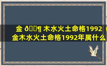 金 🐶 木水火土命格1992（金木水火土命格1992年属什么 🦋 ）